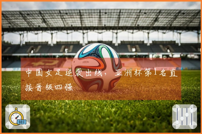 中国女足逆袭出线，亚洲杯第1名直接晋级四强