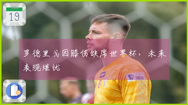 罗德里戈因膝伤缺席世界杯，未来表现堪忧