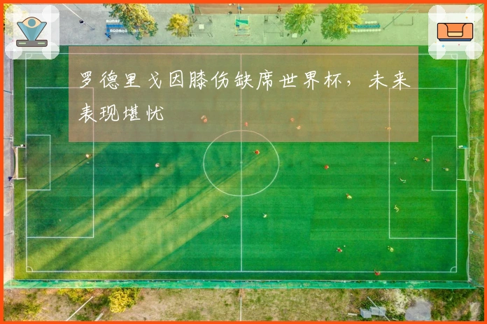 罗德里戈因膝伤缺席世界杯，未来表现堪忧