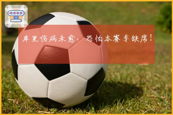 库里伤病未愈，恐怕本赛季缺席！