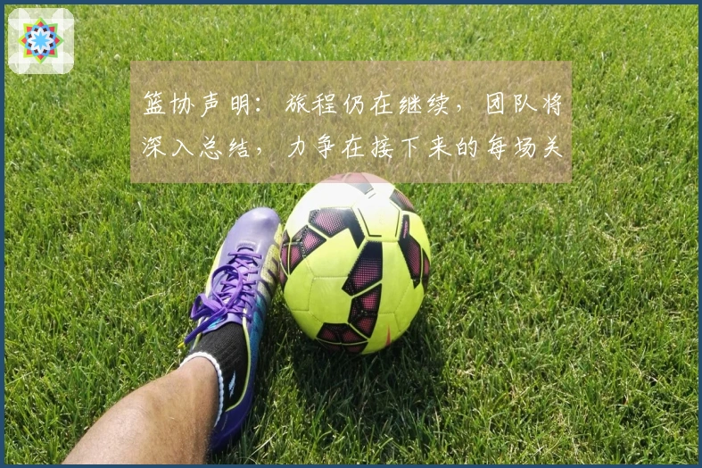 篮协声明：旅程仍在继续，团队将深入总结，力争在接下来的每场关键战中拼搏到底