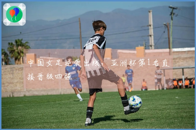 中国女足逆袭出线，亚洲杯第1名直接晋级四强