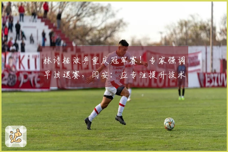 林诗栋放弃重庆冠军赛！专家强调早该退赛，闫安：应专注提升技术