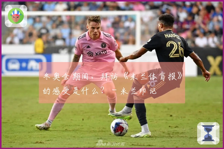 冬奥会期间，拜访《米兰体育报》的感受是什么？ - 米兰印记