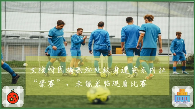 女模特因梅西私处纹身遭安东内拉“禁赛”，未能亲临观看比赛