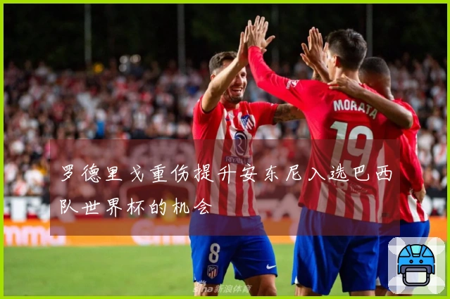 罗德里戈重伤提升安东尼入选巴西队世界杯的机会