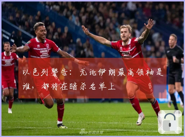 以色列警告：无论伊朗最高领袖是谁，都将在暗杀名单上
