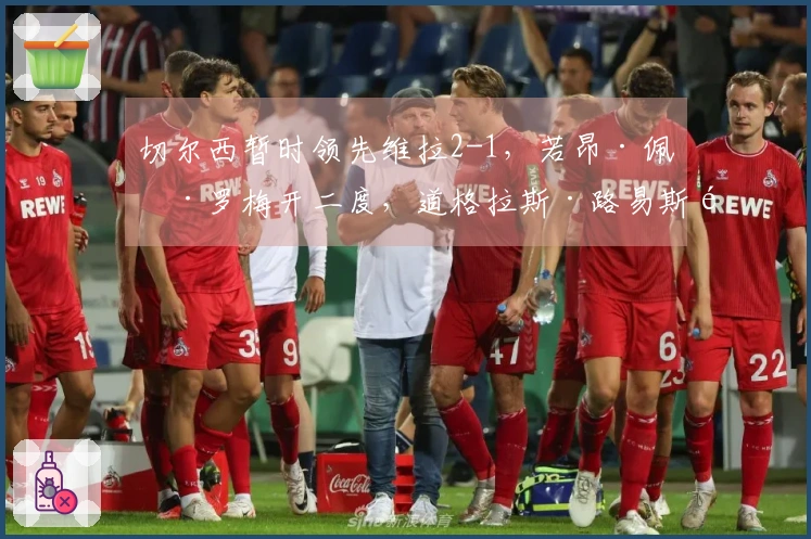 切尔西暂时领先维拉2-1，若昂·佩德罗梅开二度，道格拉斯·路易斯首开纪录
