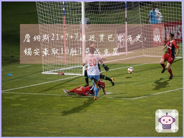 詹姆斯21+7+7追近贾巴尔历史，战锡安豪取10胜1负成克星