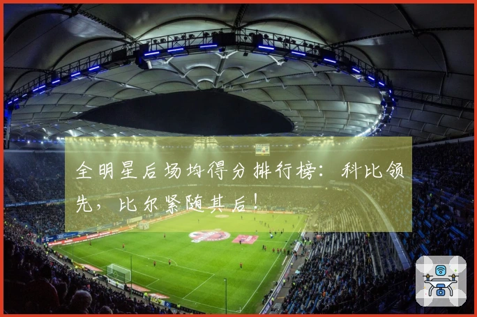 全明星后场均得分排行榜：科比领先，比尔紧随其后！