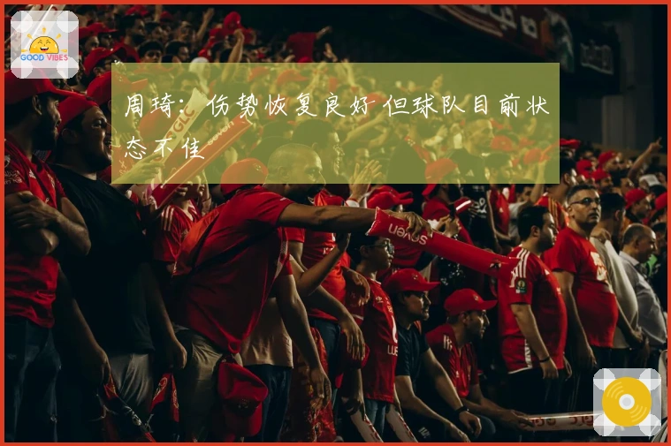 周琦：伤势恢复良好 但球队目前状态不佳