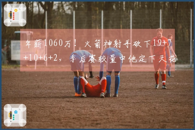 年薪1060万！火箭神射手砍下19+7+10+6+2，季后赛较量中他定下天花板