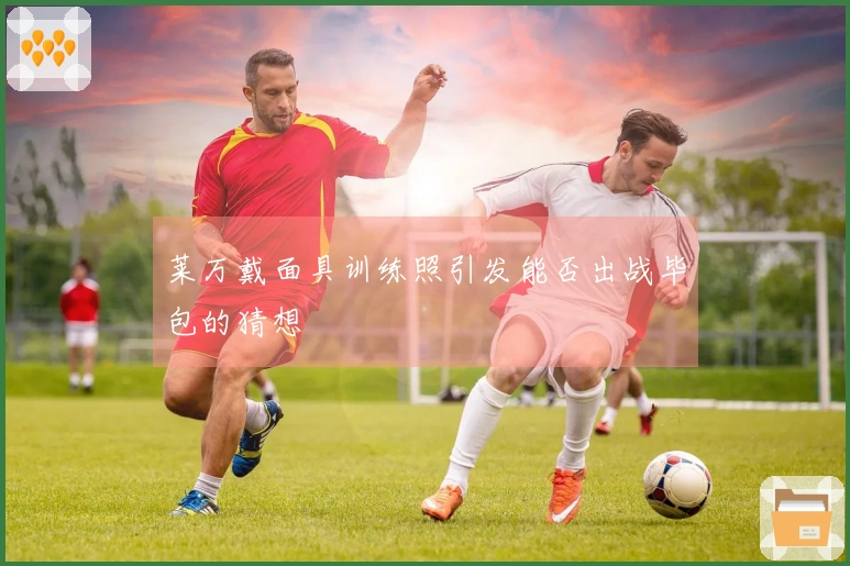 莱万戴面具训练照引发能否出战毕包的猜想