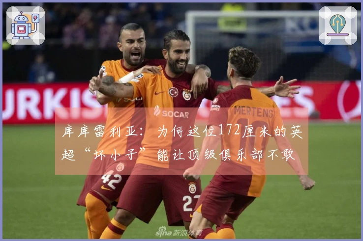 库库雷利亚：为何这位172厘米的英超“坏小子”能让顶级俱乐部不敢发声？