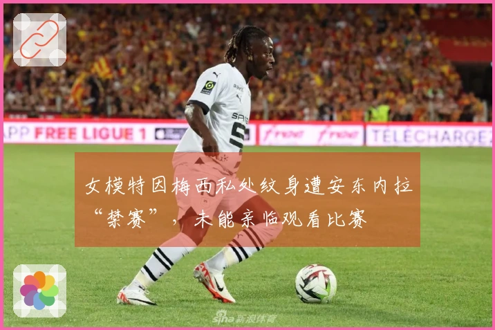 女模特因梅西私处纹身遭安东内拉“禁赛”，未能亲临观看比赛