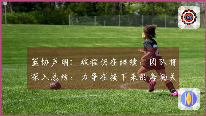 篮协声明：旅程仍在继续，团队将深入总结，力争在接下来的每场关键战中拼搏到底