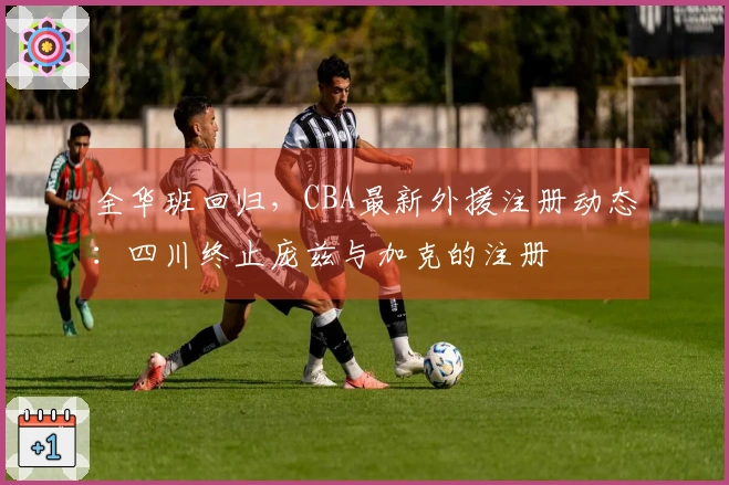 全华班回归，CBA最新外援注册动态：四川终止庞兹与加克的注册