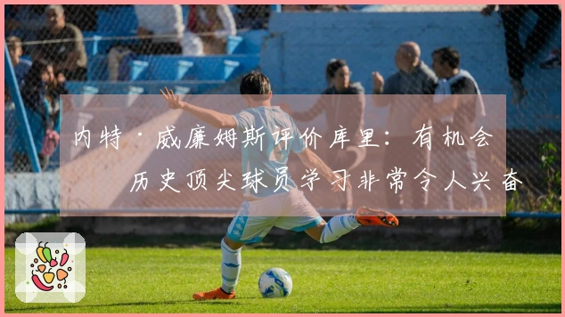 内特·威廉姆斯评价库里：有机会向历史顶尖球员学习非常令人兴奋