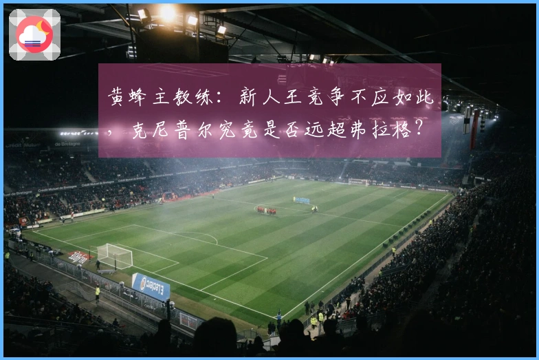 黄蜂主教练：新人王竞争不应如此，克尼普尔究竟是否远超弗拉格？