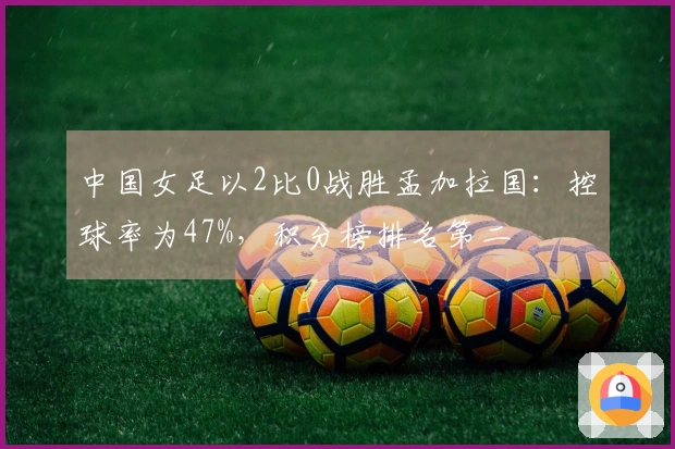 中国女足以2比0战胜孟加拉国：控球率为47%，积分榜排名第二