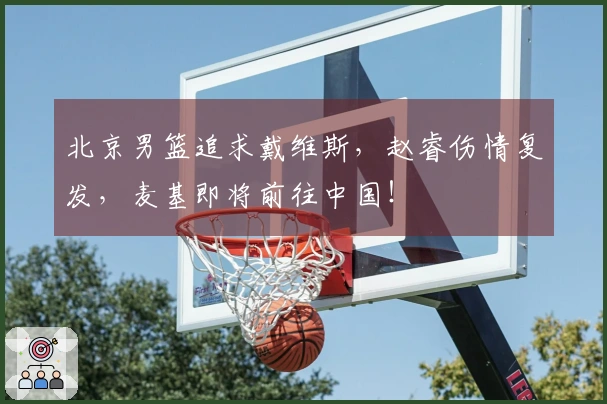 北京男篮追求戴维斯，赵睿伤情复发，麦基即将前往中国！