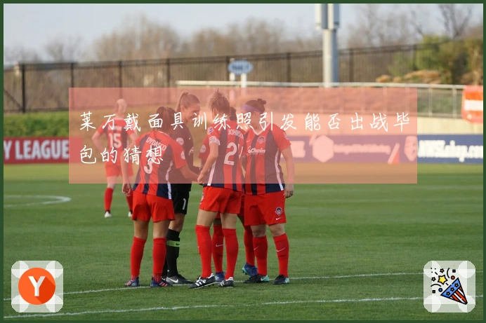 莱万戴面具训练照引发能否出战毕包的猜想